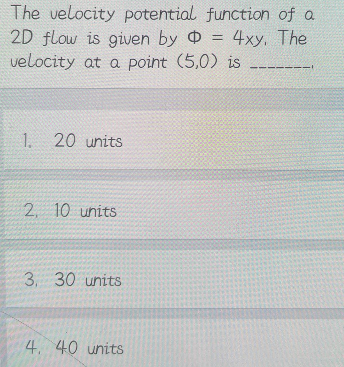 The velocity potential
2D flow is given by
velocity at a point (5,0) is
1.
20 units
2, 10 units
3. 30 units
4. 40 units
function of a
= 4xy. The