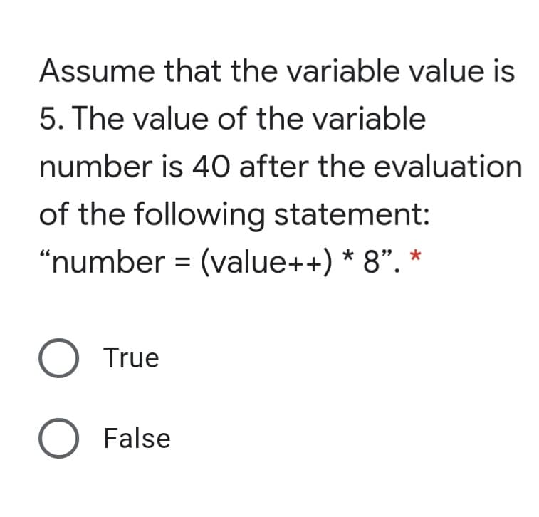 Assume that the variable value is
5. The value of the variable
number is 40 after the evaluation
of the following statement:
"number = (value++) * 8". *
O True
O False
