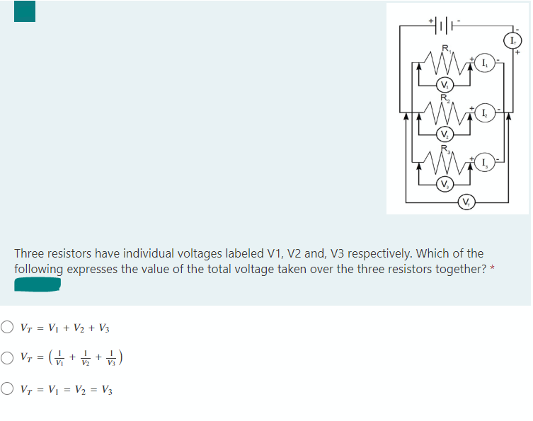 ++|||||
OVT = V₁ + V₂ + V3
○ V T = ( √/₁₂ + √2/2 + √2/2)
O V₁ = V₁ = V₂ = V3
R₂
V₂
V₂
I₂
Į₂
Three resistors have individual voltages labeled V1, V2 and, V3 respectively. Which of the
following expresses the value of the total voltage taken over the three resistors together? *