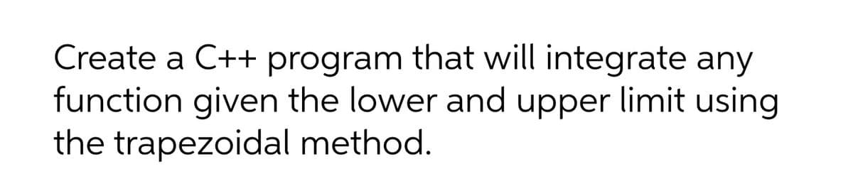 Create a C++ program that will integrate any
function given the lower and upper limit using
the trapezoidal method.