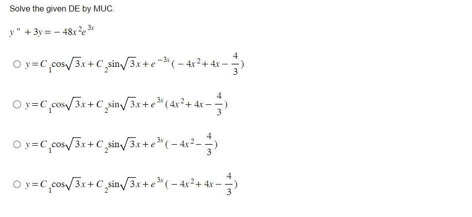 Solve the given DE by MUC.
y" +3y=-48x²e 3x
- 3x
Oy=C₁cos√√3x + C sin√√3x + e −³x ( − 4x² + 4x − · 3)
-
Oy=C cos√ √3x + C sin√3x + e ³¹ (4x² + 4x -
-
3
3.x
Oy=C₁cos√ √3x + C sin√3x + e ³¹ ( − 4x².
с
4
+
-)
3
3.x
Oy=C₁cos√ √3x + C sin√√3x + e ³x ( − 4x² + 4x −
+Îm
4
3