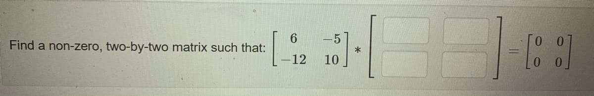 6.
Find a non-zero, two-by-two matrix such that:
-5
12
10
