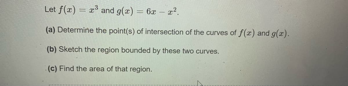 Let f(x) = x³ and g(x) = 6x – x2.
(a) Determine the point(s) of intersection of the curves of f(x) and g(x).
(b) Sketch the region bounded by these two curves.
(c) Find the area of that region.
