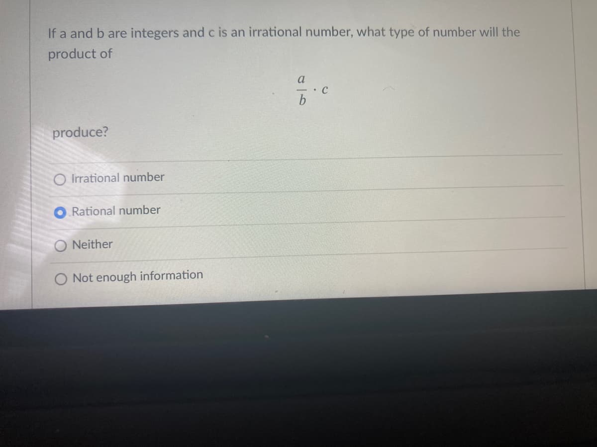 If a and b are integers andc is an irrational number, what type of number will the
product of
a
produce?
O Irrational number
Rational number
Neither
O Not enough information
