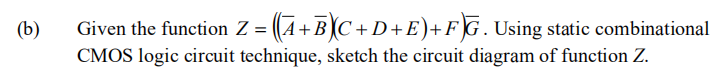 (b)
Given the function Z (A+B(C+D+ E)+FG.Using static combinational
CMOS logic circuit technique, sketch the circuit diagram of function Z.
