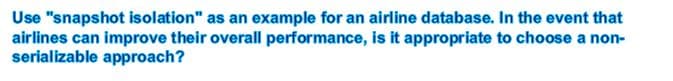 Use "snapshot isolation" as an example for an airline database. In the event that
airlines can improve their overall performance, is it appropriate to choose a non-
serializable approach?
