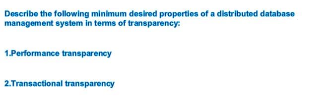 Describe the following minimum desired properties of a distributed database
management system in terms of transparency:
1.Performance transparency
2.Transactional transparency
