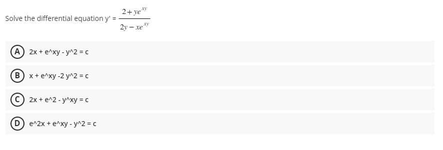 =
Solve the differential equation y':
(A) 2x + e^xy - y^2 = c
B) x + e^xy-2 y^2 = c
2x + e^2 - y^xy = c
D) e^2x + e^xy - y^2 = c
2+ yey
2y-xe
xy