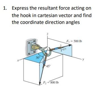 1. Express the resultant force acting on
the hook in cartesian vector and find
the coordinate direction angles
30
45°
F₂-800 lb
F₁ = 500 lb