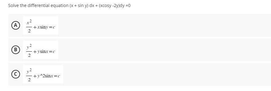 Solve the differential equation (x + sin y) dx + (xcosy-2y)dy =0
A
B
2
2
+xsiny=c
+ysinx=c
+y^2sinx=c