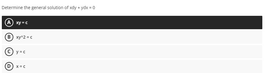 Determine the general solution of xdy + ydx = 0
(A) xy=c
(B) xy^2 = c
(C) y=c
(D) X=C
