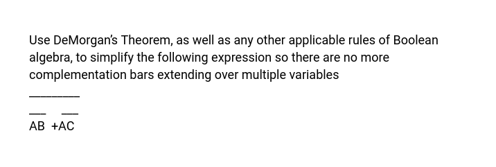 Use DeMorgan's Theorem, as well as any other applicable rules of Boolean
algebra, to simplify the following expression so there are no more
complementation bars extending over multiple variables
АВ +АС
