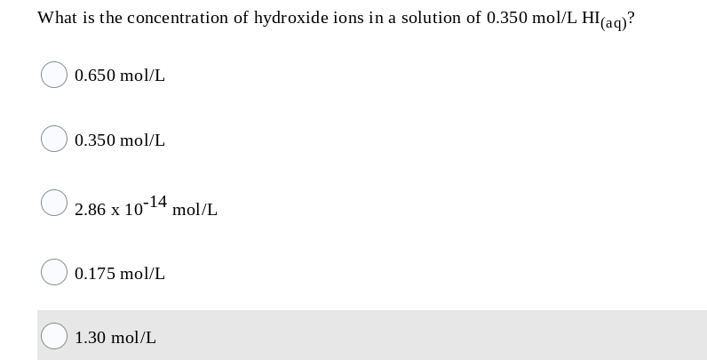 What is the concentration of hydroxide ions in a solution of 0.350 mol/L HI(ag)?
0.650 mol/L
0.350 mol/L
2.86 x
10-14
mol/L
0.175 mol/L
1.30 mol/L
