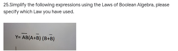 25.Simplify the following expressions using the Laws of Boolean Algebra, please
specify which Law you have used.
Y= AB(A+B) (B+B)
