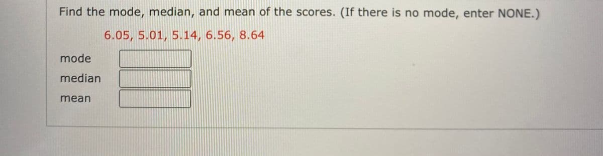 Find the mode, median, and mean of the scores. (If there is no mode, enter NONE.)
6.05, 5.01, 5.14, 6.56, 8.64
mode
median
mean
