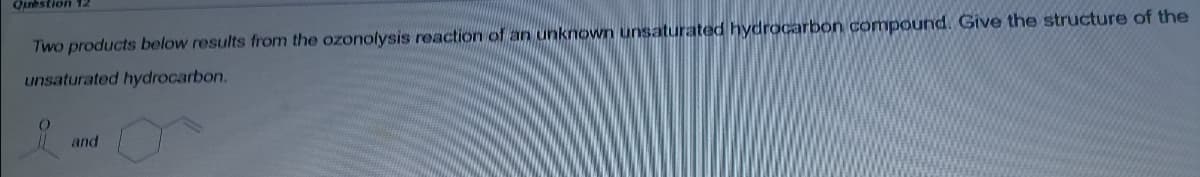 Qunhstion 12
Two products below results from the ozonolysis reaction of an unknown unsaturated hydrocarbon compound. Give the structure of the
unsaturated hydrocarbon.
and
