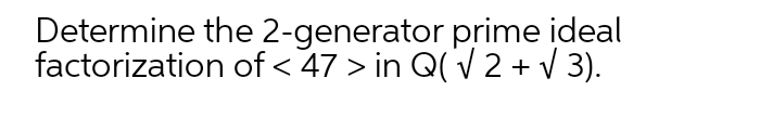 Determine the 2-generator prime ideal
factorization of < 47 > in Q(V 2 + V 3).
