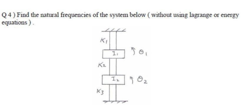 Q4) Find the natural frequencies of the system below (without using lagrange or energy
equations ).
KI
K2
Iz
K3
