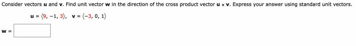 Consider vectors u and v. Find unit vector w in the direction of the cross product vector u x v. Express your answer using standard unit vectors.
(9, –1, 3), v = (-3, 0, 1)
u =
W =
