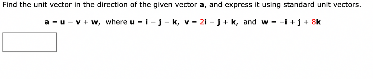 Find the unit vector in the direction of the given vector a, and express it using standard unit vectors.
a = u - v + w, where u = i - j – k, v =
2i - j+ k, and w = -i +j + 8k
