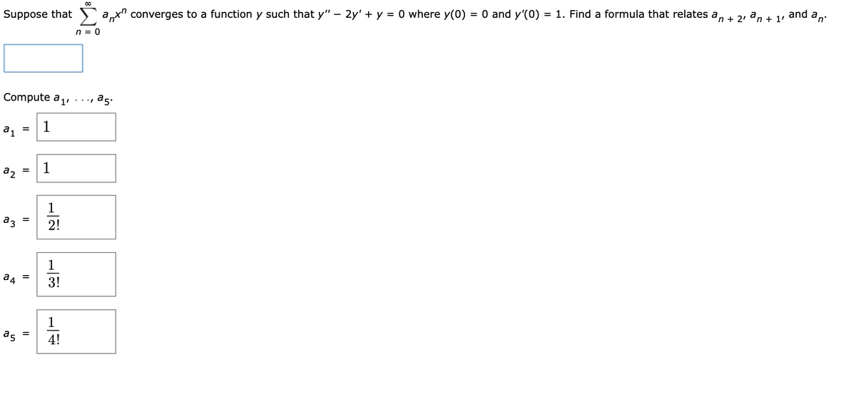 and an'
= 0 and y'(0) :
= 1. Find a formula that relates a
n + 2' an + 1'
Suppose that
converges to a function y such that y" – 2y' + y = 0 where y(0)
n = 0
Compute a1,
a5.
1
%D
1
a2
a3
2!
1
3!
a5
4!
II
II
