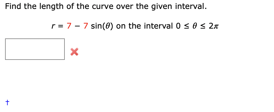 Find the length of the curve over the given interval.
r = 7 – 7 sin(0) on the interval 0 < 0 < 2n
+
