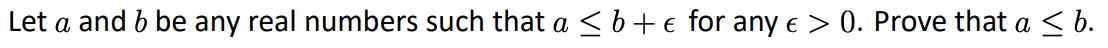 Let \( a \) and \( b \) be any real numbers such that \( a \leq b + \epsilon \) for any \( \epsilon > 0 \). Prove that \( a \leq b \).