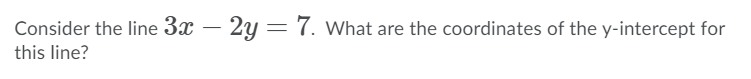 Consider the line 3x – 2y = 7. What are the coordinates of the y-intercept for
this line?
