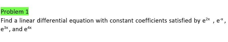 Problem 1
Find a linear differential equation with constant coefficients satisfied by e²x
e³x, and e4x