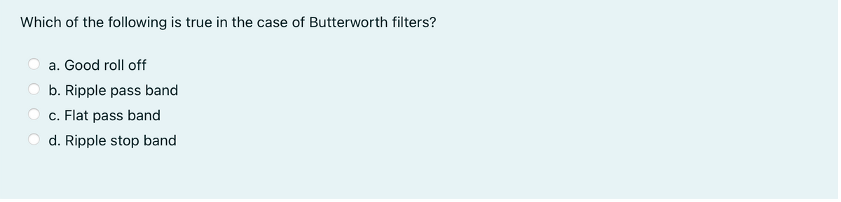 Which of the following is true in the case of Butterworth filters?
a. Good roll off
b. Ripple pass band
c. Flat pass band
d. Ripple stop band
