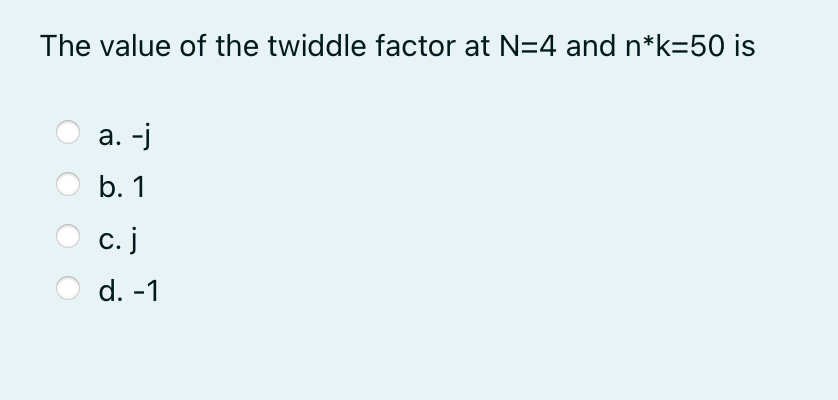 The value of the twiddle factor at N=4 and n*k=50 is
а. -j
b. 1
с. j
d. -1
