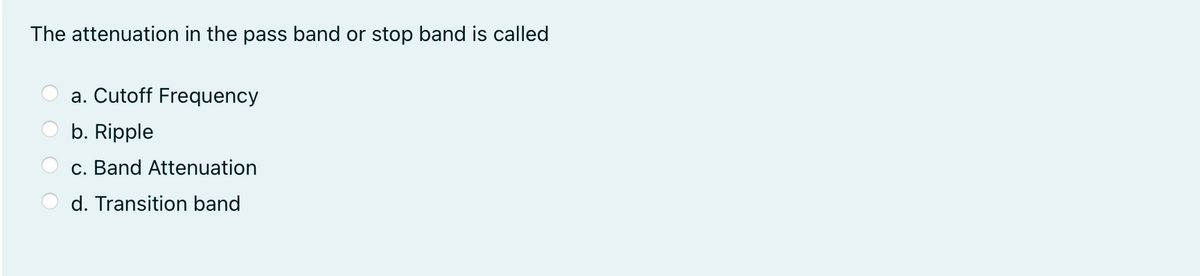 The attenuation in the pass band or stop band is called
a. Cutoff Frequency
b. Ripple
c. Band Attenuation
d. Transition band
