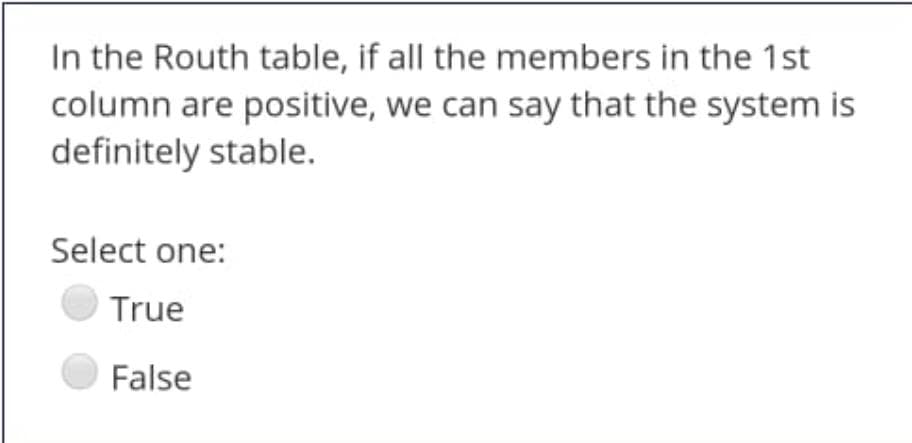 In the Routh table, if all the members in the 1st
column are positive, we can say that the system is
definitely stable.
Select one:
True
False
