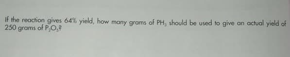 If the reaction gives 64% yield, how many grams of PH, should be used to give an actual yield of
250 grams of P,O,?
