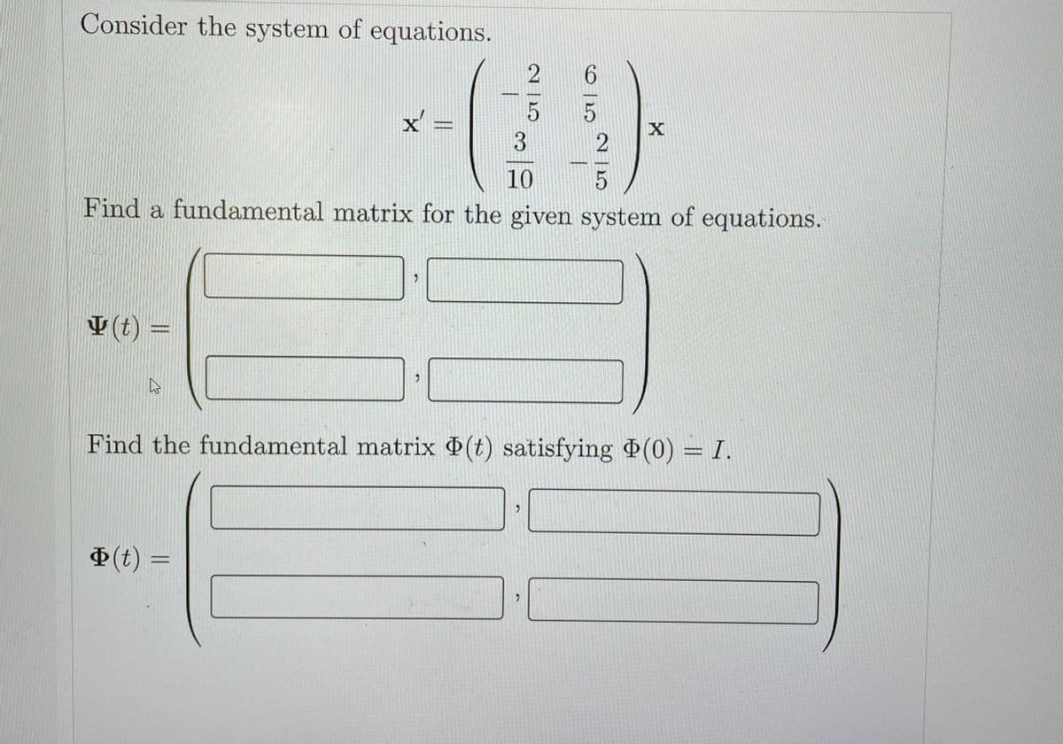 Consider the system of equations.
6.
10
Find a fundamental matrix for the given system of equations.
中(t
V (t) =
Find the fundamental matrix (t) satisfying ¤(0) = I.
(t) =
2 | 5
2 | 5
