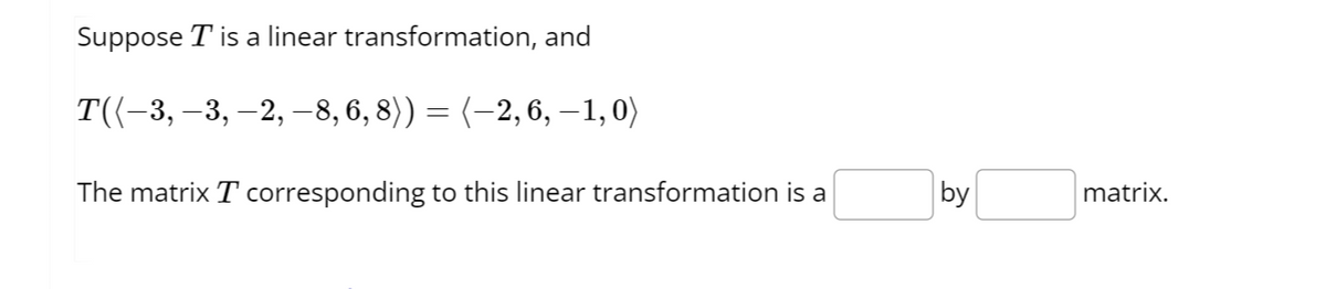 Suppose T is a linear transformation, and
T((−3, −3, —2, —8, 6, 8)) = (−2, 6, −1,0)
The matrix T corresponding to this linear transformation is a
by
matrix.