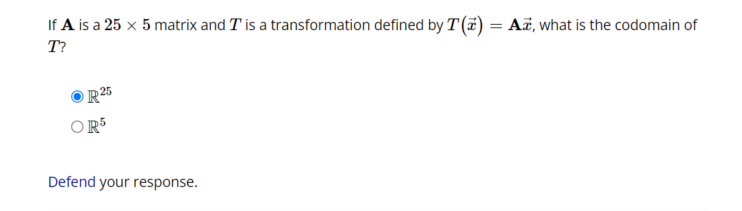 If A is a 25 × 5 matrix and T' is a transformation defined by T(x) = Ax, what is the codomain of
T?
OR 25
R5
Defend your response.