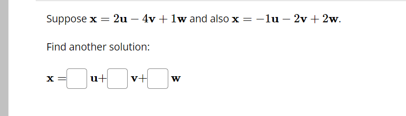 Suppose x = 2u - 4v + 1w and also x = -lu - 2v+2w.
Find another solution:
X =
+[v+]w
V+ W
u+