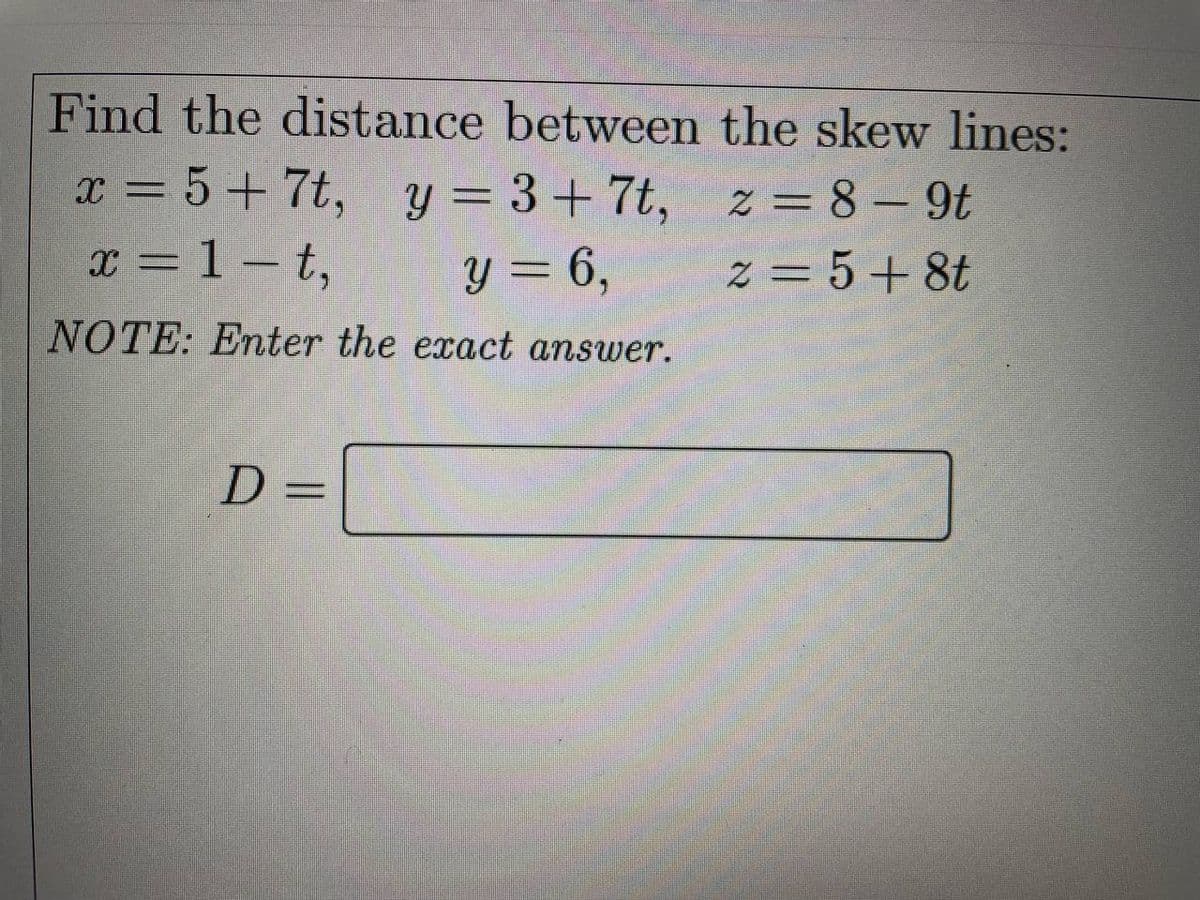 Find the distance between the skew lines:
x = 5+7t, y = 3+7t,
z=8-9t
x=1-t,
y = 6,
2 = 5+8t
NOTE: Enter the exact answer.
D =