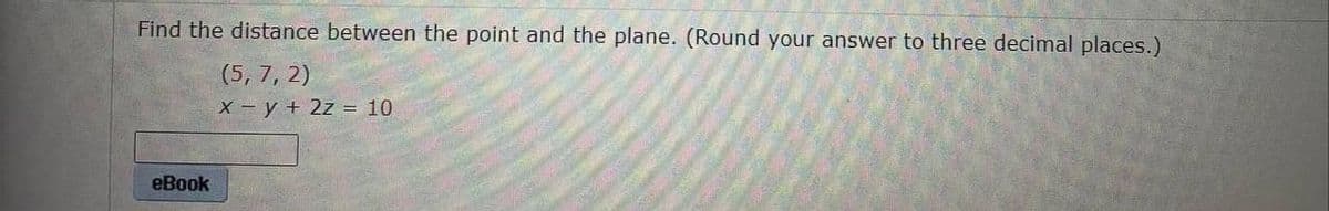 Find the distance between the point and the plane. (Round your answer to three decimal places.)
(5, 7, 2)
x = y + 2z = 10
eBook