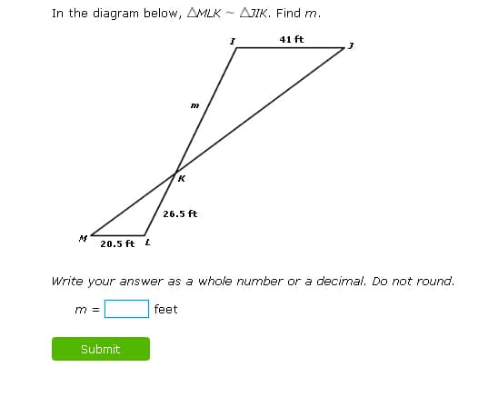 In the diagram below, AMLK - AJIK. Find m.
41 ft
K
26.5 ft
20.5 ft 2
Write your answer as a whole number or a decimal. Do not round.
m =
feet
Submit
