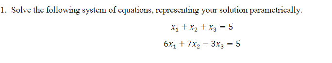 1. Solve the following system of equations, representing your solution parametrically.
x₁ + x₂ + x3 = 5
6x₁ + 7x₂ 3x3 = 5