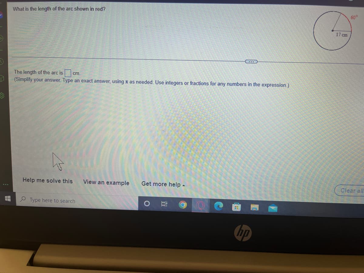 What is the length of the arc shown in red?
60°
17 cm
...
The length of the arc is
cm.
(Simplify your answer. Type an exact answer, using a as needed. Use integers or fractions for any numbers in the expression.)
Help me solve this
View an example
Get more help -
Clear all
Type here to search
hp
