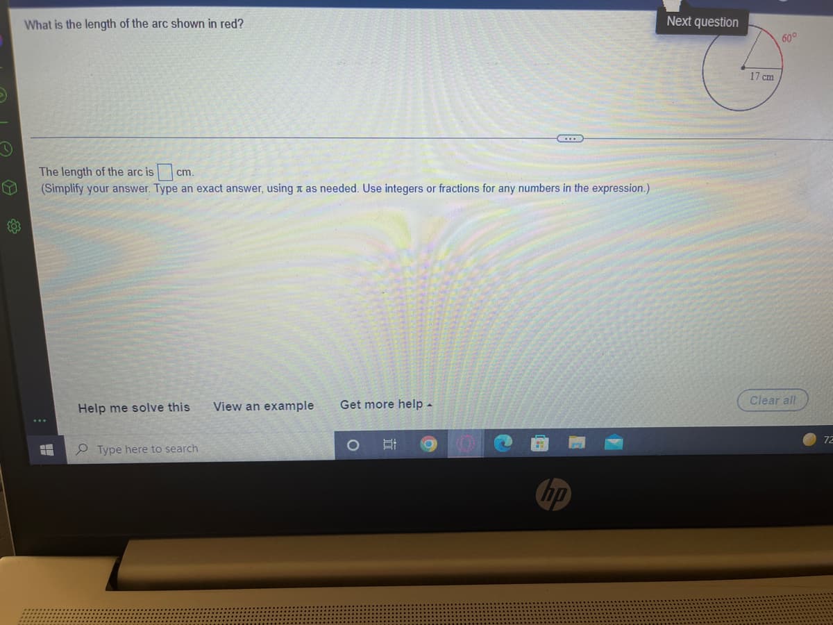 What is the length of the arc shown in red?
Next question
60°
17 cm
The length of the arc isc
(Simplify your answer. Type an exact answer, usingn as needed. Use integers or fractions for any numbers in the expression.)
cm.
Clear all
Help me solve this
View an example
Get more help-
72
2 Type here to search
hp
