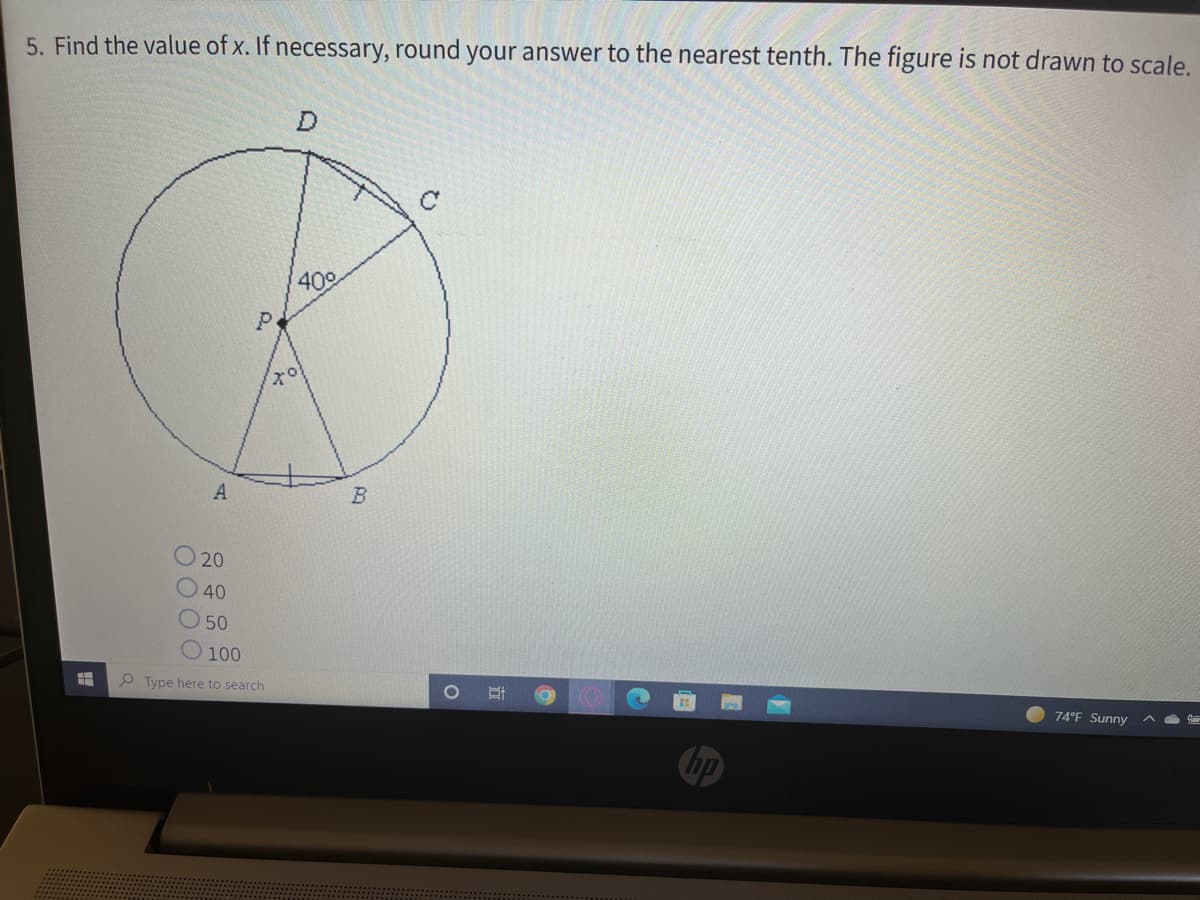 5. Find the value of x. If necessary, round your answer to the nearest tenth. The figure is not drawn to scale.
40°
A
20
40
50
O 100
P Type here to search
74°F Sunny
