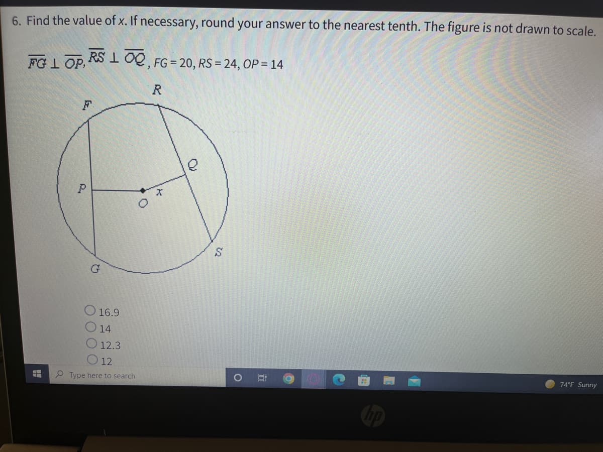 6. Find the value of x. If necessary, round your answer to the nearest tenth. The figure is not drawn to scale.
FG 1 OP, RS 1 OQ, FG = 20, RS = 24, OP = 14
R
16.9
14
12.3
12
2 Type here to search
LEGO
74°F Sunny
