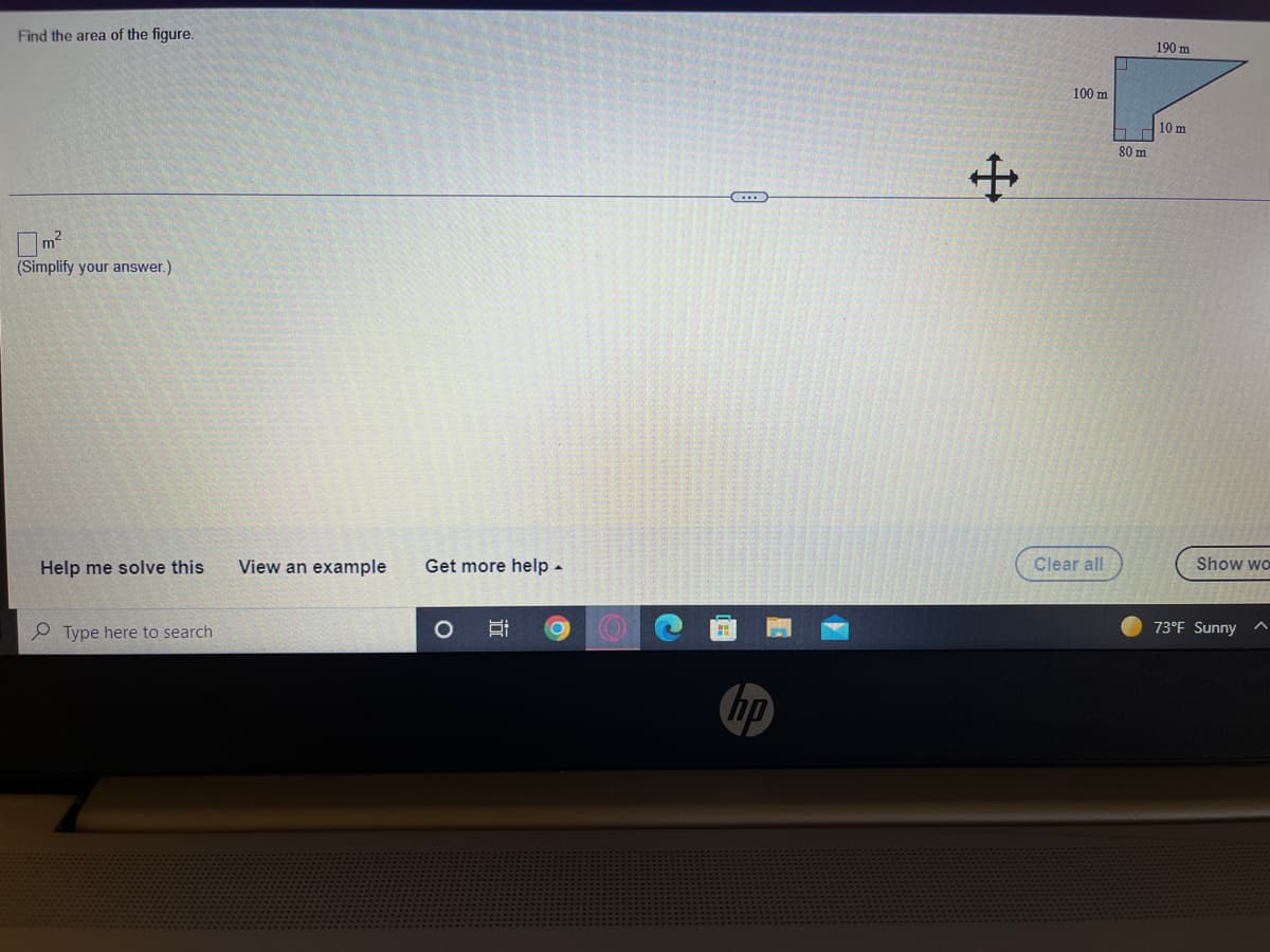 Find the area of the figure.
190 m
100 m
10 m
80 m
(Simplify your answer.)
Help me solve this
View an example
Get more help -
Clear all
Show wo
P Type here to search
73°F Sunny
hp
