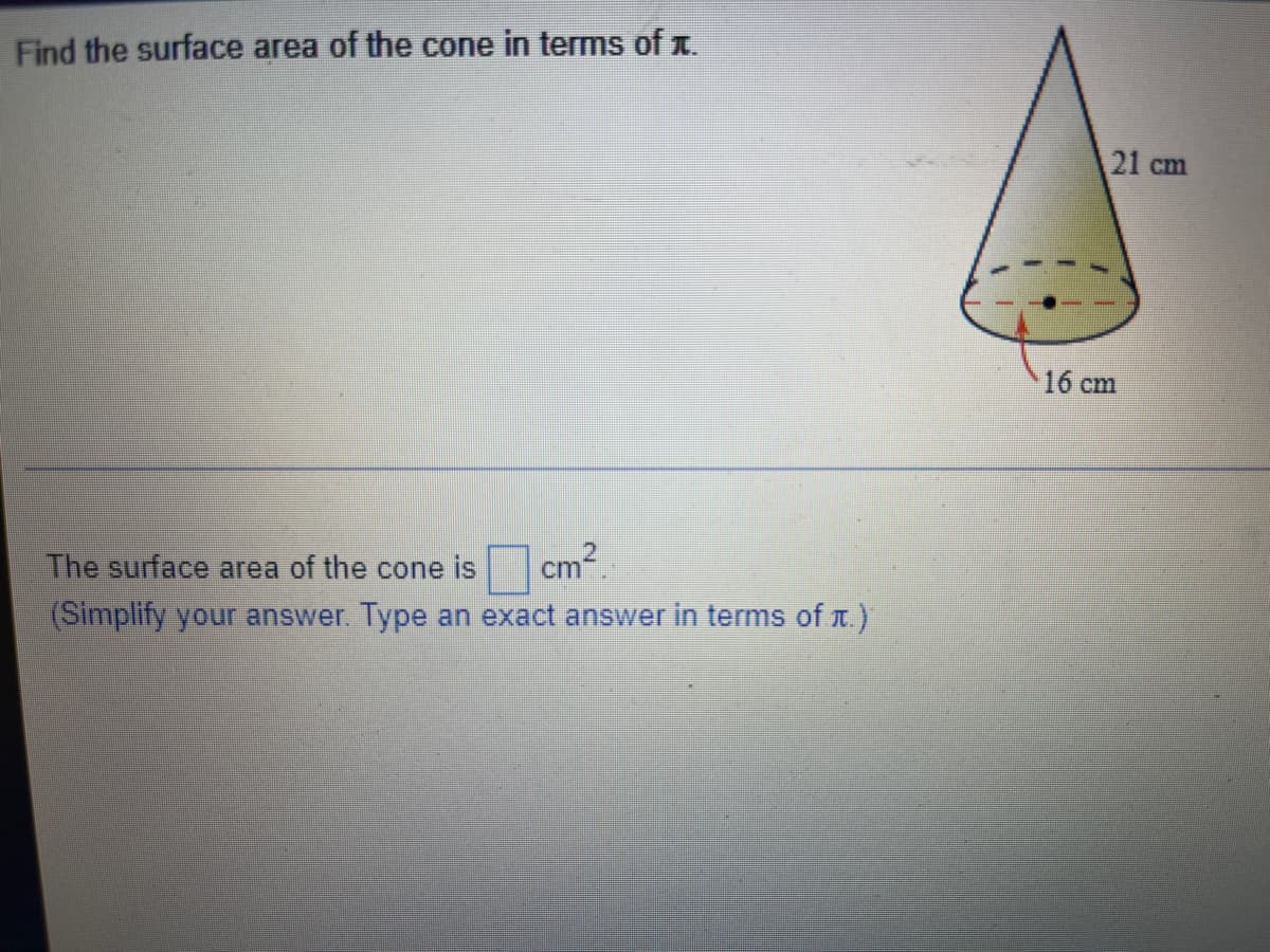 Find the surface area of the cone in terms of x.
21 cm
16 cm
The surface area of the cone is cm
(Simplify your answer. Type an exact answer in terms of r.)
