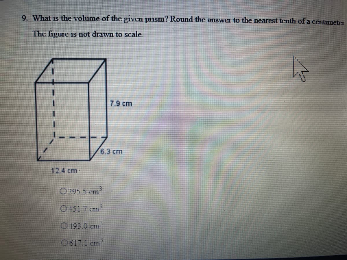 9 What is the volume of the given prism? Round the answer to the nearest tenth of a centimeter
The figure is not drawn to scale.
7.9 cm
6.3cm
12.4 cm-
O 295.5 cm?
O451.7 cm
O493.0 cm
O617.1 cm
