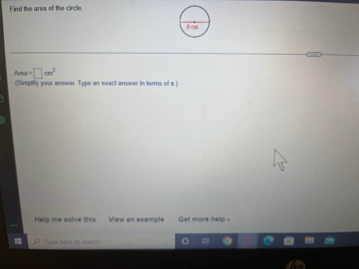 Find the area of the circle.
6 cm
Area =
cm
(Simplify your answer. Type an exact answer in terms of x.)
Help me solve this
View an example
Get more help-
Type here to search
